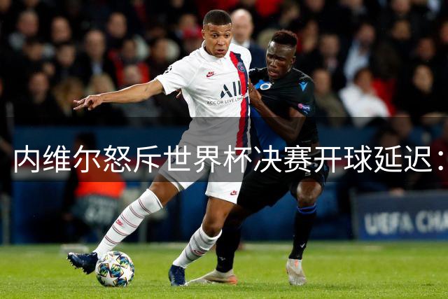 内维尔怒斥世界杯决赛开球延迟：四年筹备竟犯低级错误