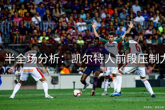 半全场分析：凯尔特人前段压制力更强，主场先手后顺势兑现更值得关注