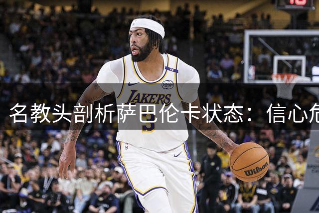 名教头剖析萨巴伦卡状态：信心危机致对手不再畏惧
