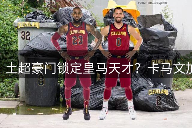 土超豪门锁定皇马天才？卡马文加或赴加拉塔萨雷开启新篇章
