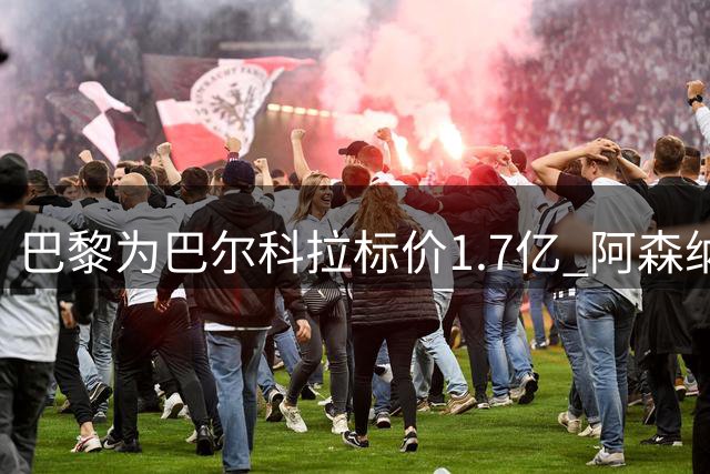巴黎为巴尔科拉标价1.7亿 阿森纳曾有意引进法国边锋
