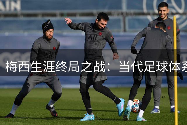 梅西生涯终局之战：当代足球体系如何"封杀"一代球王