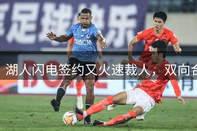 湖人闪电签约又火速裁人，双向合同操作引争议