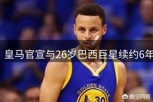 皇马官宣与26岁巴西巨星续约6年 年薪增至2400万欧 阿森纳挖角梦碎