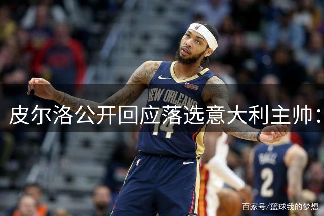 皮尔洛公开回应落选意大利主帅：商业合作被曲解 爱国之心永不改