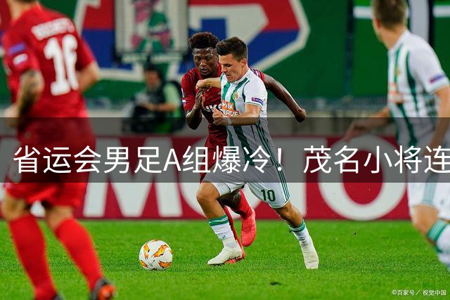 省运会男足A组爆冷！茂名小将连扳三球逆转东莞队