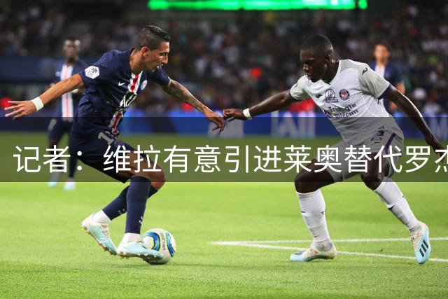 记者：维拉有意引进莱奥替代罗杰斯，还在和米兰谈埃斯图皮尼安