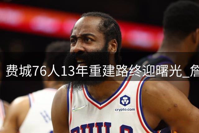 费城76人13年重建路终迎曙光 詹姆斯加盟开启新纪元