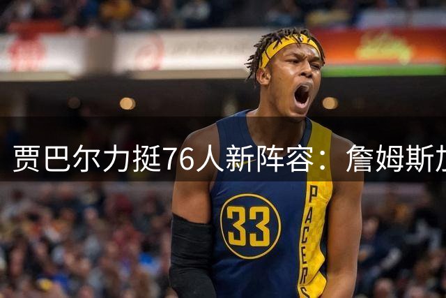贾巴尔力挺76人新阵容：詹姆斯加盟后东部格局将被撼动