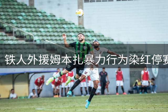 铁人外援姆本扎暴力行为染红停赛4场 罚款4万元