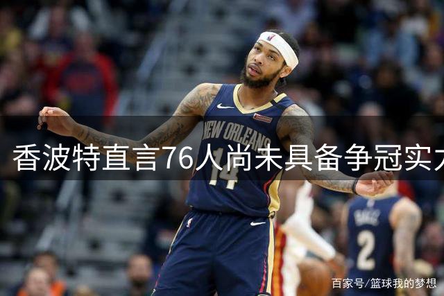 香波特直言76人尚未具备争冠实力 布朗成关键胜负手