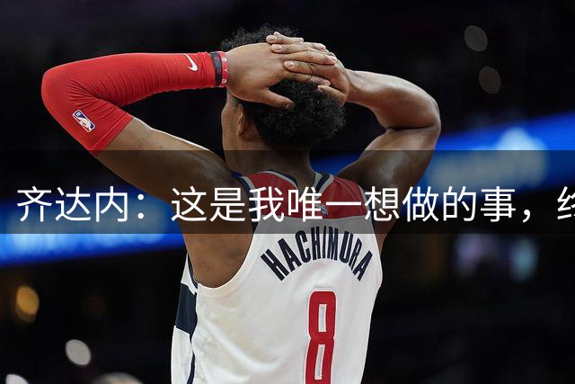 齐达内：这是我唯一想做的事，终于在法国队实现