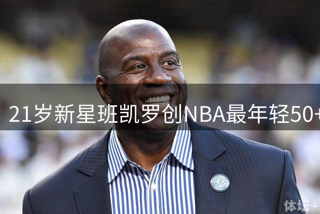 21岁新星班凯罗创NBA最年轻50+10+5高效纪录