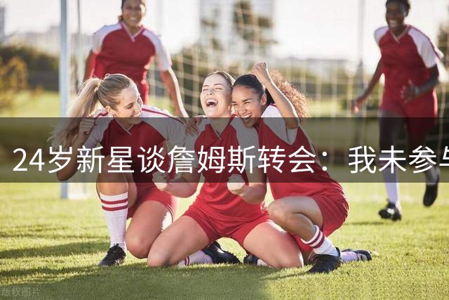24岁新星谈詹姆斯转会：我未参与招募 享受与强者竞争