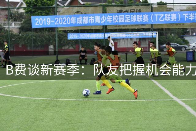 B费谈新赛季：队友把握机会能力强 助我刷新助攻纪录